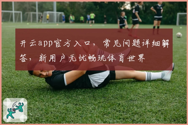 开云app官方入口，常见问题详细解答，新用户无忧畅玩体育世界