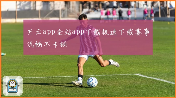 开云app全站app下载极速下载赛事流畅不卡顿