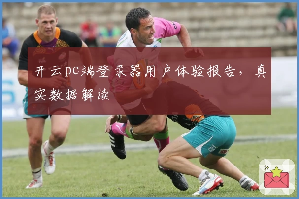 开云pc端登录器用户体验报告，真实数据解读