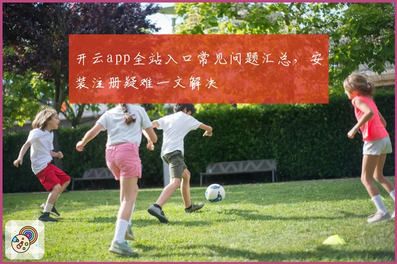 开云app全站入口常见问题汇总，安装注册疑难一文解决
