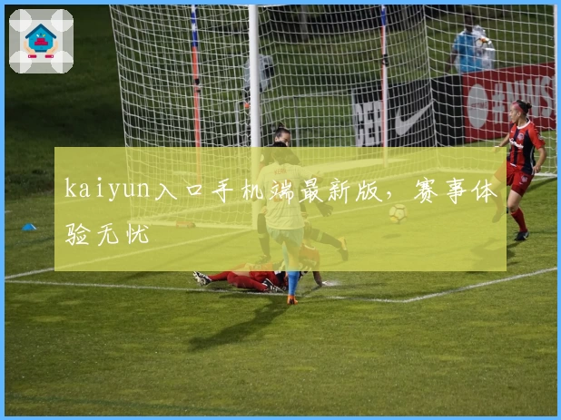 kaiyun入口手机端最新版，赛事体验无忧