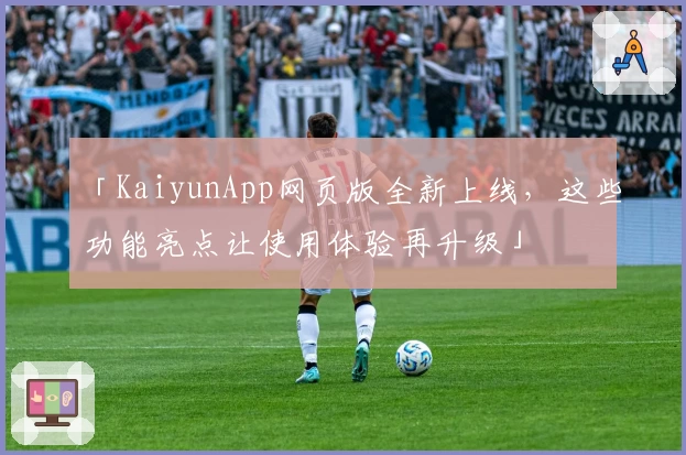 「KaiyunApp网页版全新上线，这些功能亮点让使用体验再升级」