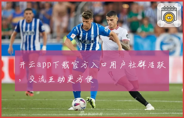 开云app下载官方入口用户社群活跃，交流互动更方便