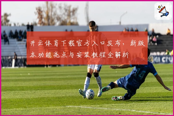 开云体育下载官方入口发布，新版本功能亮点与安装教程全解析