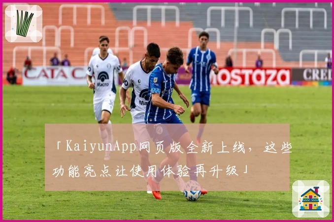 「KaiyunApp网页版全新上线，这些功能亮点让使用体验再升级」