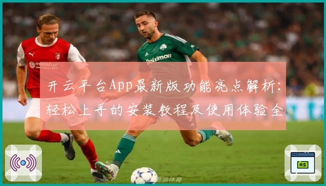 开云平台App最新版功能亮点解析：轻松上手的安装教程及使用体验全揭秘