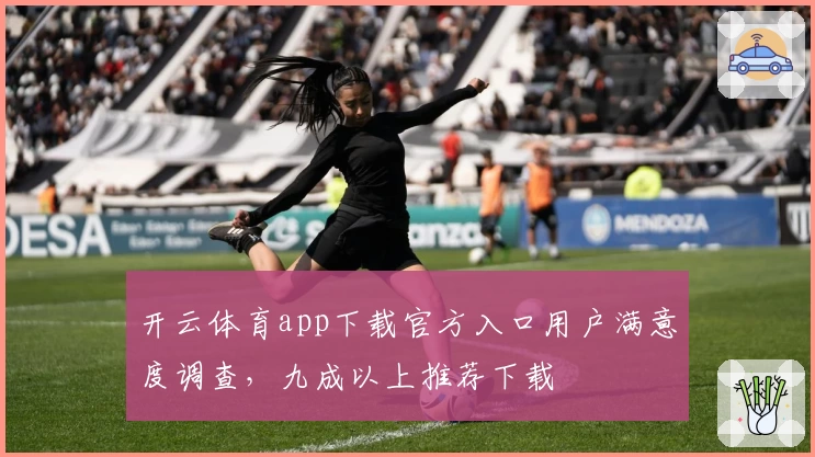 开云体育app下载官方入口用户满意度调查，九成以上推荐下载