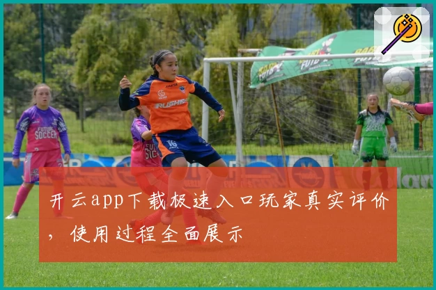 开云app下载极速入口玩家真实评价，使用过程全面展示