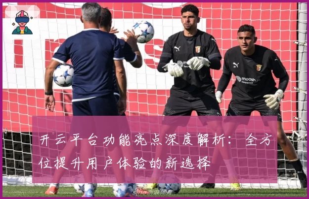 开云平台功能亮点深度解析：全方位提升用户体验的新选择