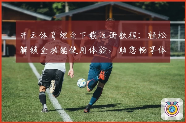 开云体育综合下载注册教程：轻松解锁全功能使用体验，助您畅享体育魅力