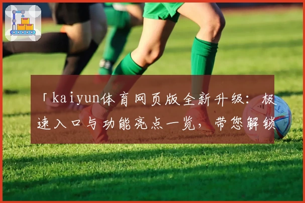 「kaiyun体育网页版全新升级：极速入口与功能亮点一览，带您解锁畅快体验」