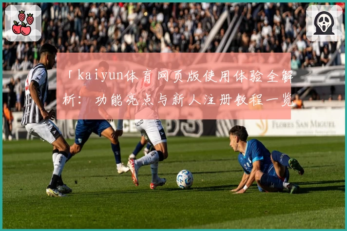 「kaiyun体育网页版使用体验全解析：功能亮点与新人注册教程一览」
