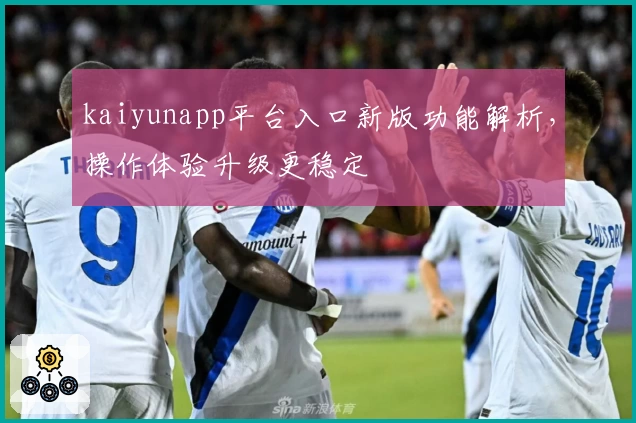 kaiyunapp平台入口新版功能解析，操作体验升级更稳定