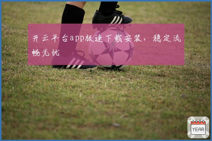 开云平台app极速下载安装，稳定流畅无忧