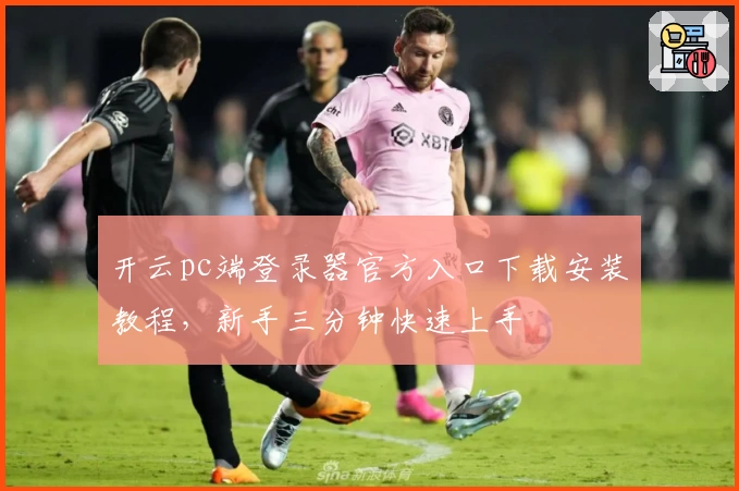 开云pc端登录器官方入口下载安装教程，新手三分钟快速上手