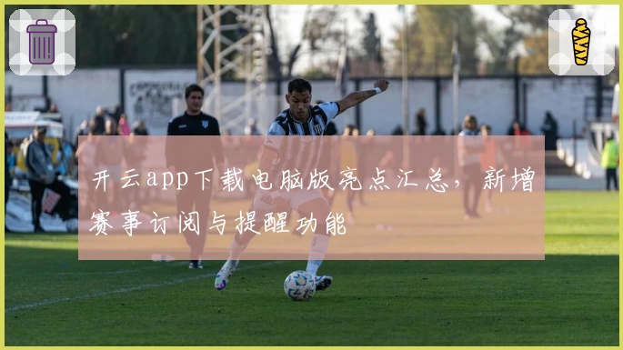 开云app下载电脑版亮点汇总，新增赛事订阅与提醒功能