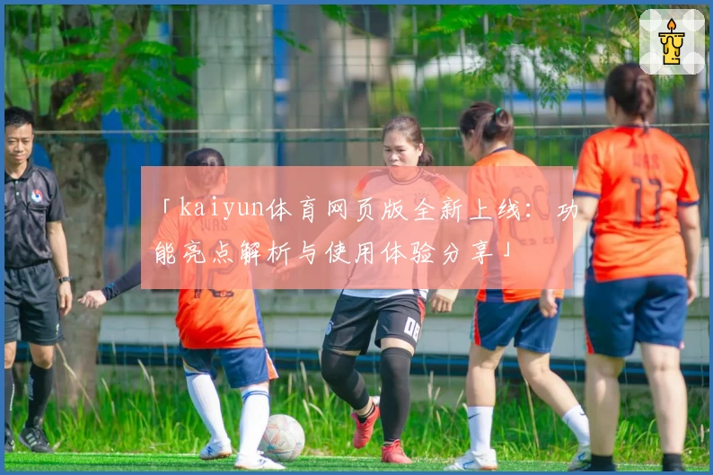 「kaiyun体育网页版全新上线：功能亮点解析与使用体验分享」