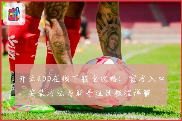 开云app在线下载全攻略：官方入口、安装方法与新手注册教程详解
