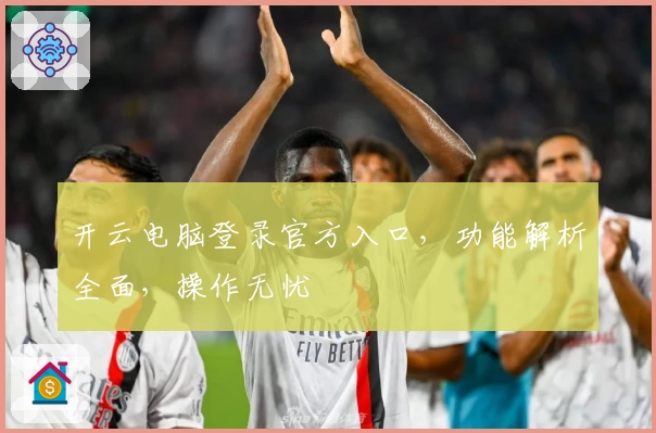 开云电脑登录官方入口，功能解析全面，操作无忧