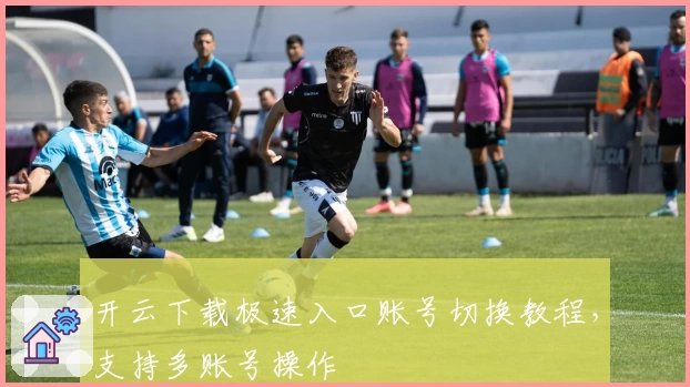 开云下载极速入口账号切换教程，支持多账号操作