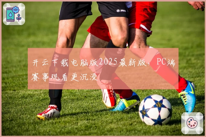 开云下载电脑版2025最新版，PC端赛事观看更沉浸