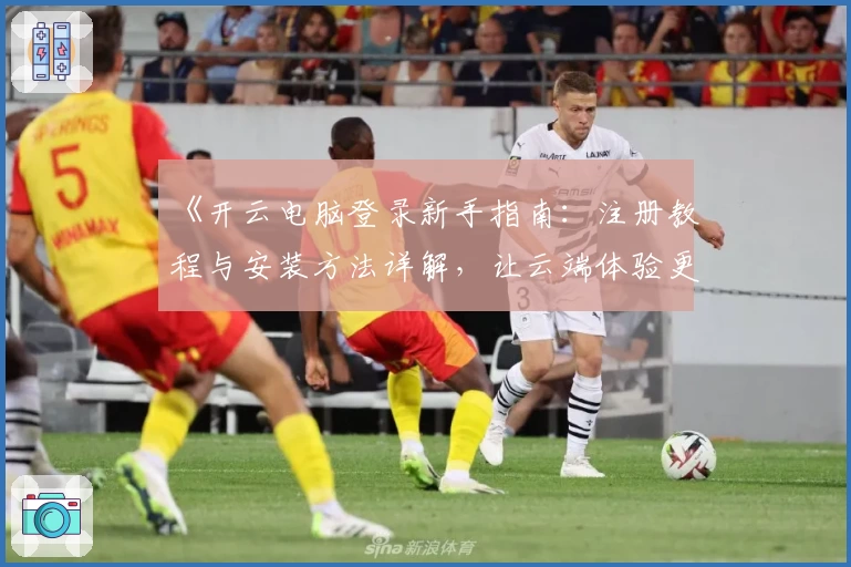 《开云电脑登录新手指南：注册教程与安装方法详解，让云端体验更简单》