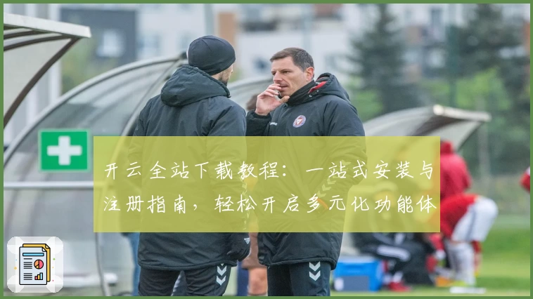 开云全站下载教程：一站式安装与注册指南，轻松开启多元化功能体验