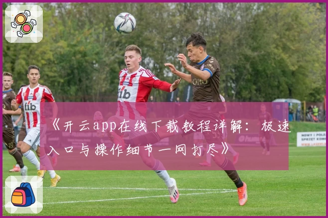 《开云app在线下载教程详解：极速入口与操作细节一网打尽》