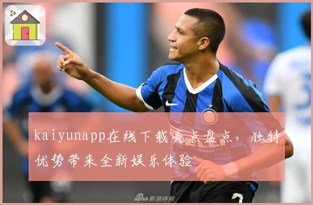 kaiyunapp在线下载亮点盘点，独特优势带来全新娱乐体验