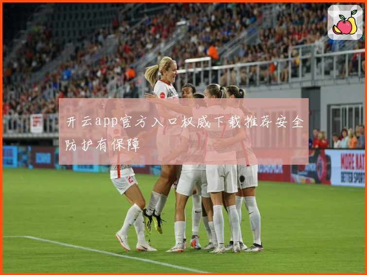 开云app官方入口权威下载推荐安全防护有保障