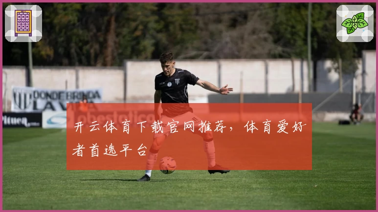 开云体育下载官网推荐，体育爱好者首选平台