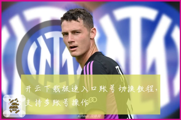 开云下载极速入口账号切换教程，支持多账号操作