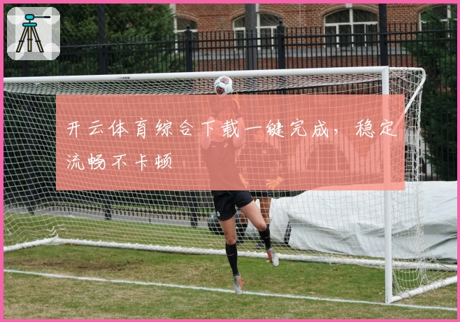 开云体育综合下载一键完成，稳定流畅不卡顿