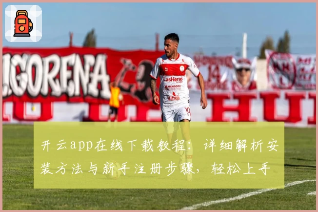 开云app在线下载教程：详细解析安装方法与新手注册步骤，轻松上手无忧体验