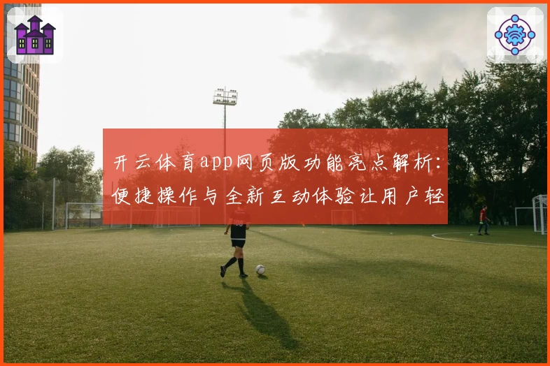 开云体育app网页版功能亮点解析：便捷操作与全新互动体验让用户轻松上手