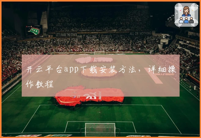 开云平台app下载安装方法，详细操作教程