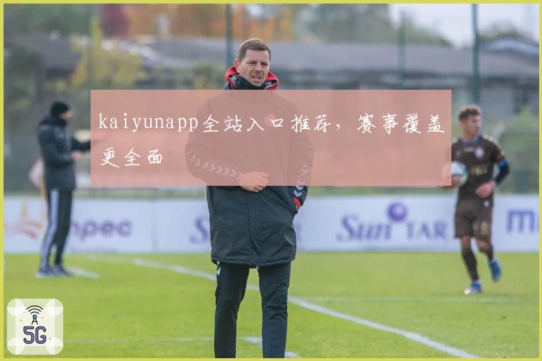 kaiyunapp全站入口推荐，赛事覆盖更全面