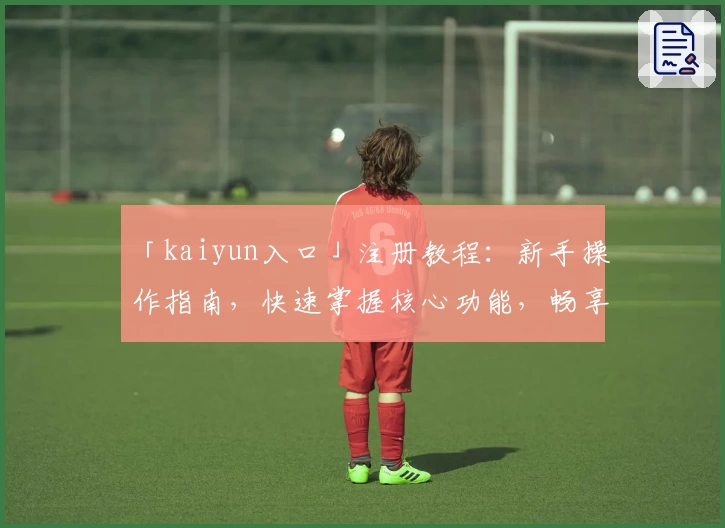 「kaiyun入口」注册教程：新手操作指南，快速掌握核心功能，畅享便捷体验
