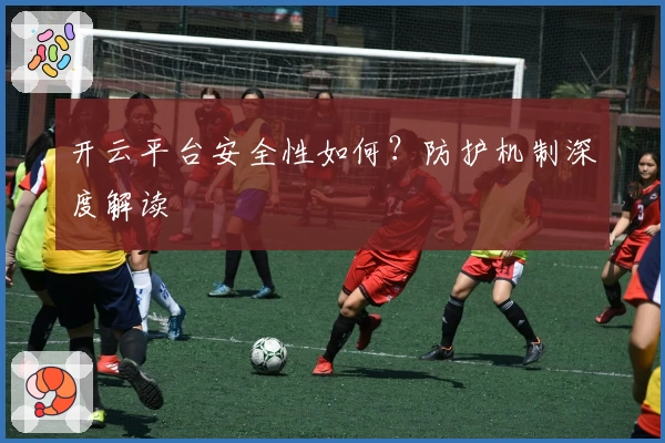 开云平台安全性如何？防护机制深度解读