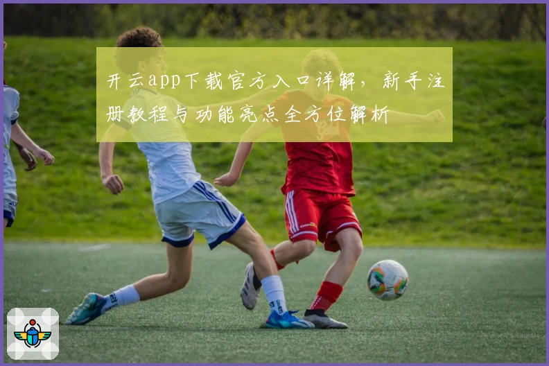 开云app下载官方入口详解，新手注册教程与功能亮点全方位解析