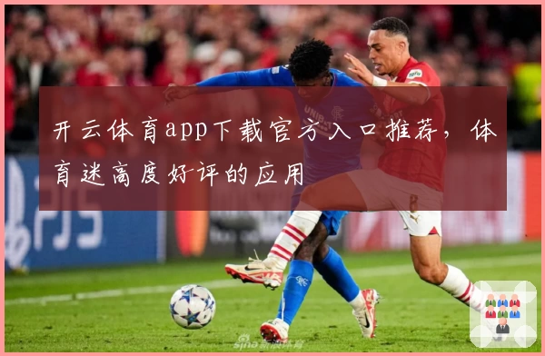 开云体育app下载官方入口推荐，体育迷高度好评的应用