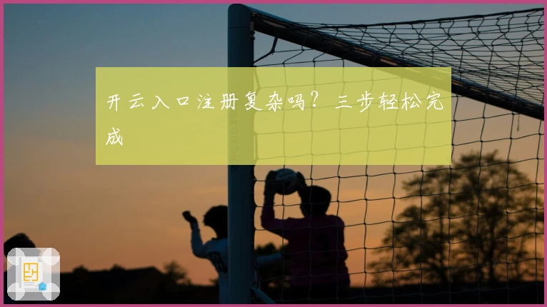开云入口注册复杂吗？三步轻松完成
