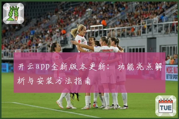 开云app全新版本更新：功能亮点解析与安装方法指南