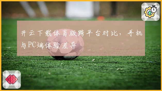 开云下载体育版跨平台对比，手机与PC端体验差异
