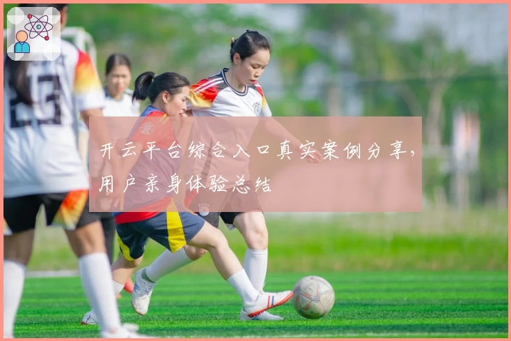 开云平台综合入口真实案例分享，用户亲身体验总结