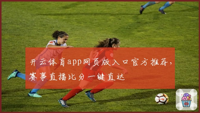 开云体育app网页版入口官方推荐，赛事直播比分一键直达