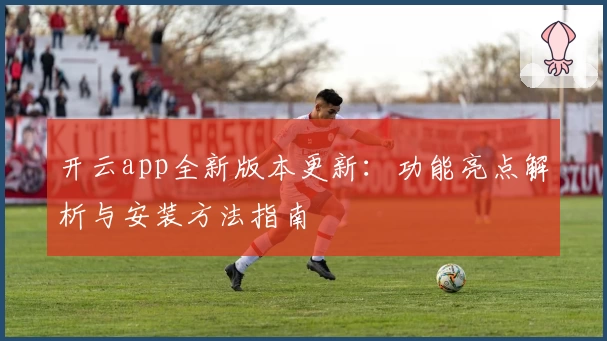 开云app全新版本更新：功能亮点解析与安装方法指南