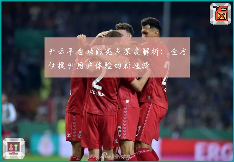 开云平台功能亮点深度解析：全方位提升用户体验的新选择