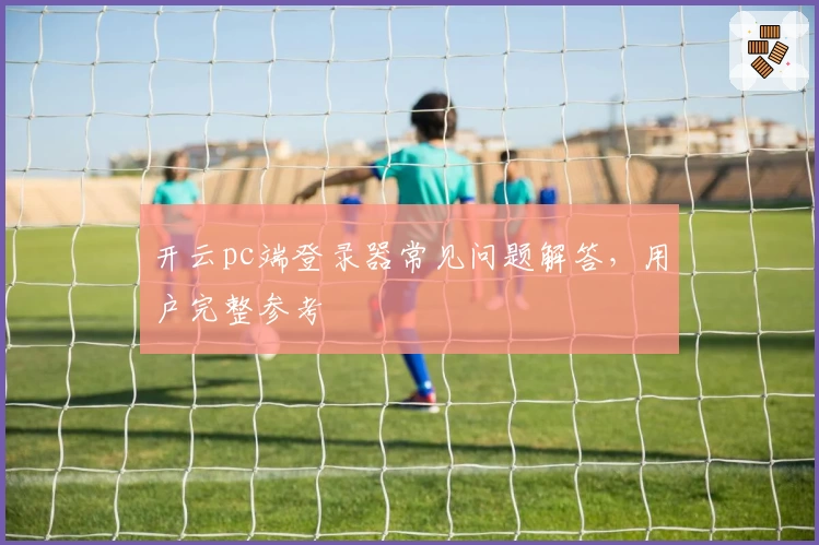 开云pc端登录器常见问题解答，用户完整参考
