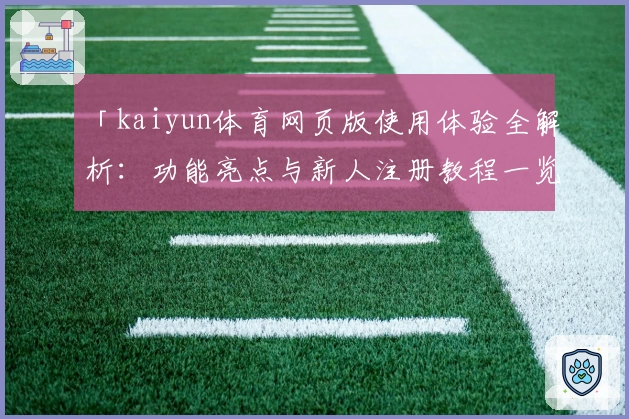 「kaiyun体育网页版使用体验全解析：功能亮点与新人注册教程一览」